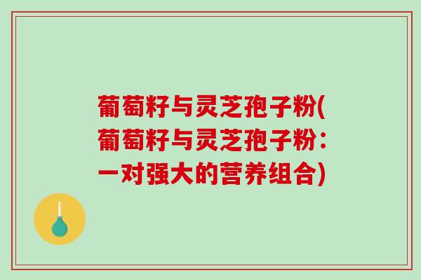 葡萄籽与灵芝孢子粉(葡萄籽与灵芝孢子粉：一对强大的营养组合)