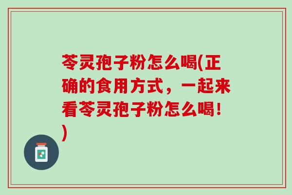 苓灵孢子粉怎么喝(正确的食用方式,一起来看苓灵孢子粉怎么喝!) 苓灵孢子粉怎么喝(正确的食用方式,一起来看苓灵孢子粉怎么喝!)