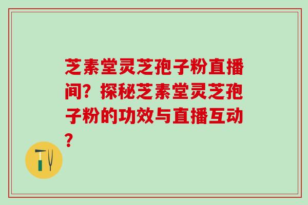 芝素堂灵芝孢子粉直播间？探秘芝素堂灵芝孢子粉的功效与直播互动？