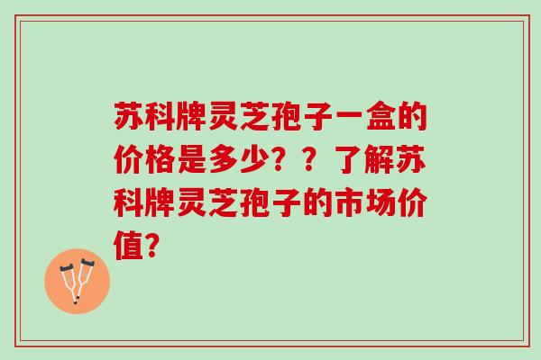 苏科牌灵芝孢子一盒的价格是多少？？了解苏科牌灵芝孢子的市场价值？