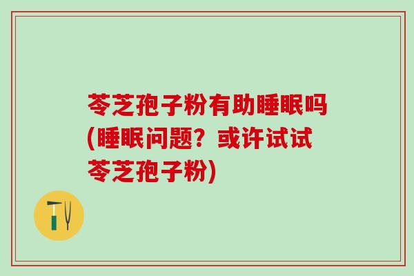 苓芝孢子粉有助睡眠吗(睡眠问题？或许试试苓芝孢子粉)
