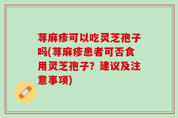荨麻疹可以吃灵芝孢子吗(荨麻疹患者可否食用灵芝孢子？建议及注意事项)