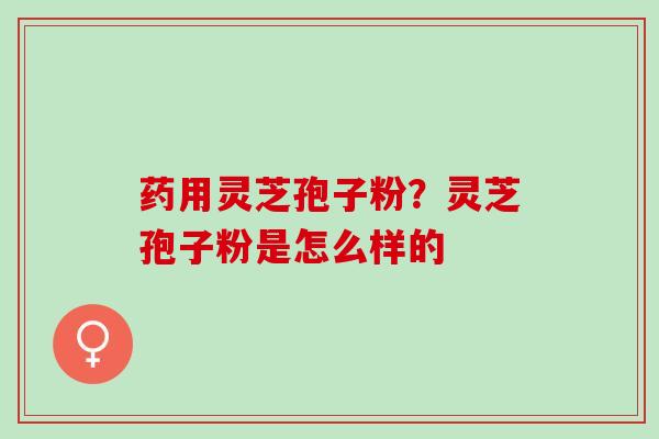 药用灵芝孢子粉？灵芝孢子粉是怎么样的