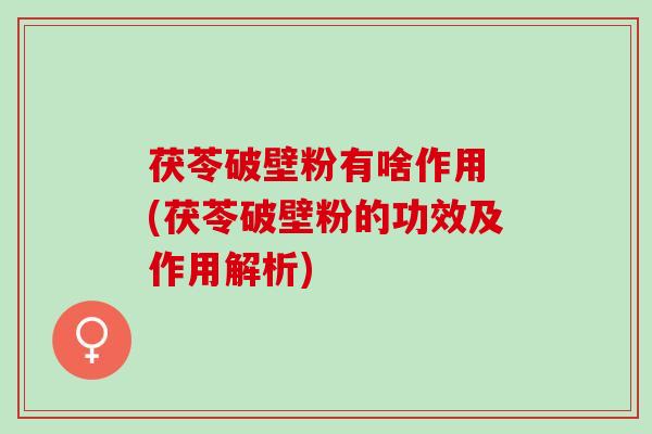 茯苓破壁粉有啥作用 (茯苓破壁粉的功效及作用解析)
