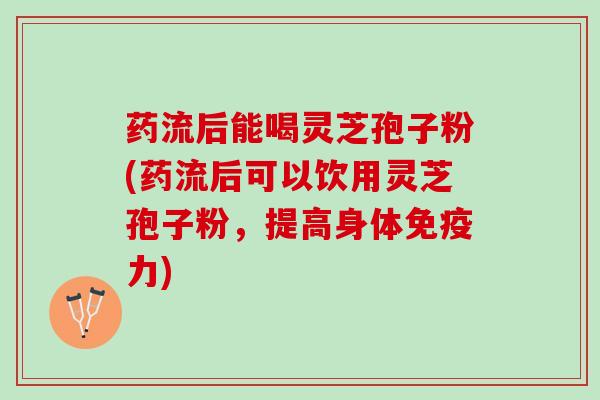 药流后能喝灵芝孢子粉(药流后可以饮用灵芝孢子粉，提高身体免疫力)