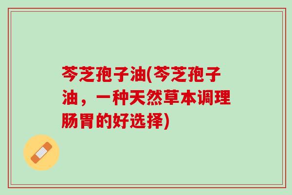 芩芝孢子油(芩芝孢子油,一种天然草本调理肠胃的好选择) 芩芝孢子油(芩芝孢子油,一种天然草本调理肠胃的好选择)