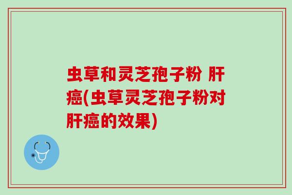 虫草和灵芝孢子粉 肝癌(虫草灵芝孢子粉对肝癌的效果)