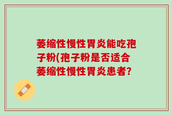 萎缩性慢性胃炎能吃孢子粉(孢子粉是否适合萎缩性慢性胃炎患者？