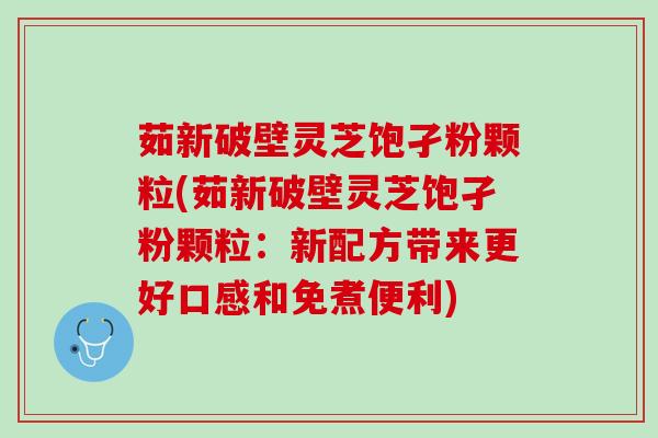 茹新破壁灵芝饱孑粉颗粒(茹新破壁灵芝饱孑粉颗粒:新配方带来更好口感和免煮便利) 茹新破壁灵芝饱孑粉颗粒(茹新破壁灵芝饱孑粉颗粒:新配方带来更好口感和免煮便利)