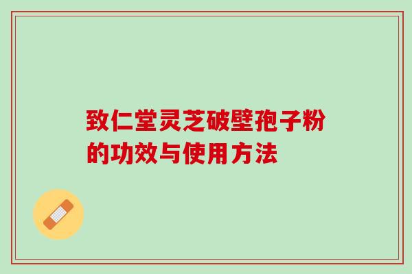 致仁堂灵芝破壁孢子粉的功效与使用方法