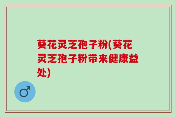 葵花灵芝孢子粉(葵花灵芝孢子粉带来健康益处)