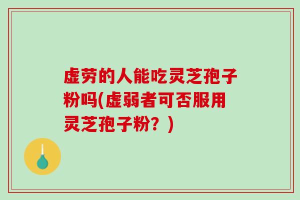 虚劳的人能吃灵芝孢子粉吗(虚弱者可否服用灵芝孢子粉？)