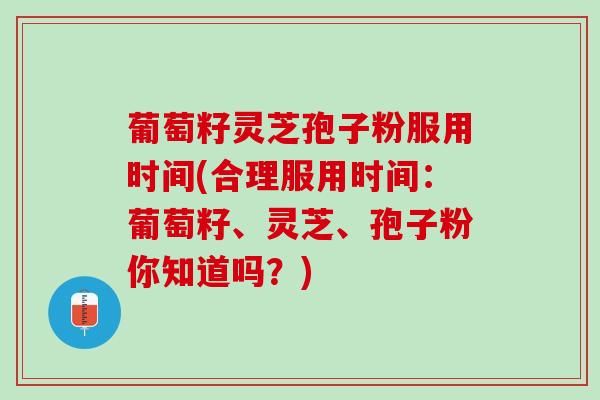 葡萄籽灵芝孢子粉服用时间(合理服用时间：葡萄籽、灵芝、孢子粉你知道吗？)