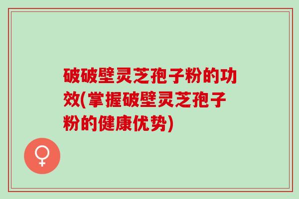 破破壁灵芝孢子粉的功效(掌握破壁灵芝孢子粉的健康优势)