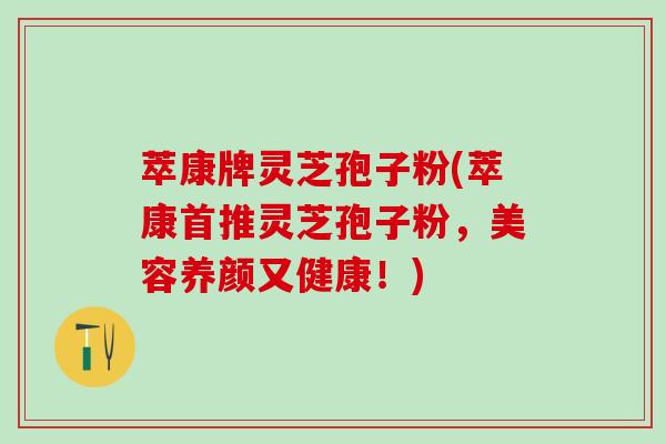 萃康牌灵芝孢子粉(萃康首推灵芝孢子粉,美容养颜又健康!) 萃康牌灵芝孢子粉(萃康首推灵芝孢子粉,美容养颜又健康!)