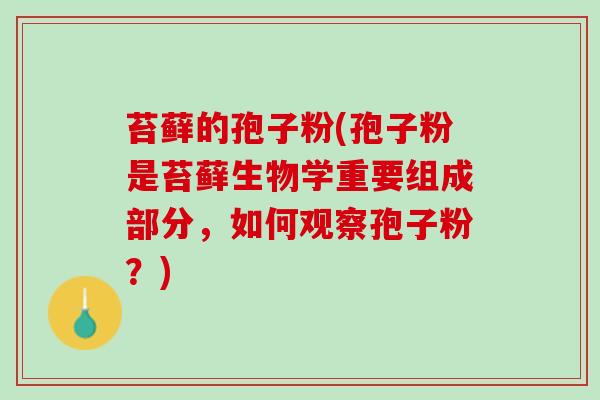苔藓的孢子粉(孢子粉是苔藓生物学重要组成部分，如何观察孢子粉？)
