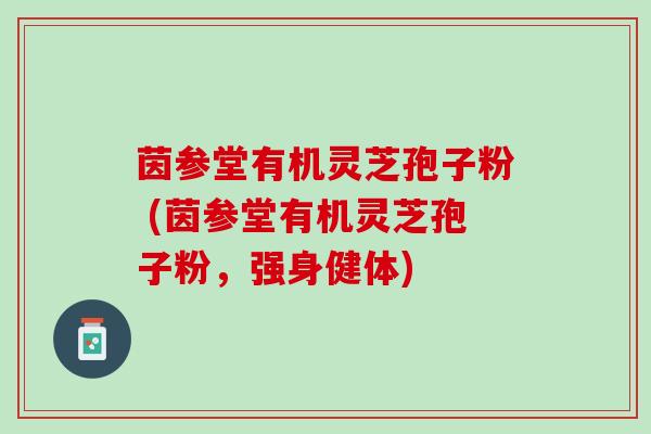 茵参堂有机灵芝孢子粉 (茵参堂有机灵芝孢子粉,强身健体) 茵参堂有机灵芝孢子粉 (茵参堂有机灵芝孢子粉,强身健体)