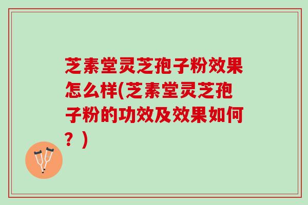 芝素堂灵芝孢子粉效果怎么样(芝素堂灵芝孢子粉的功效及效果如何？)