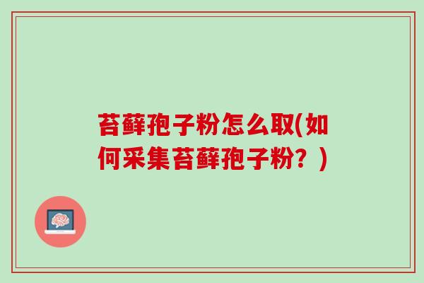 苔藓孢子粉怎么取(如何采集苔藓孢子粉？)
