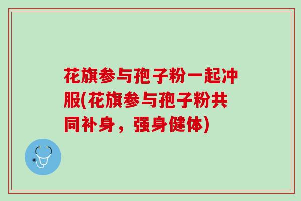 花旗参与孢子粉一起冲服(花旗参与孢子粉共同补身，强身健体)
