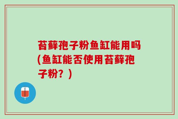 苔藓孢子粉鱼缸能用吗(鱼缸能否使用苔藓孢子粉?) 苔藓孢子粉鱼缸能用吗(鱼缸能否使用苔藓孢子粉?)