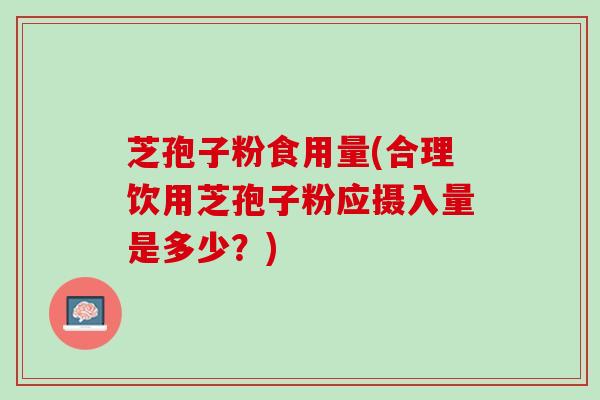芝孢子粉食用量(合理饮用芝孢子粉应摄入量是多少?) 芝孢子粉食用量(合理饮用芝孢子粉应摄入量是多少?)