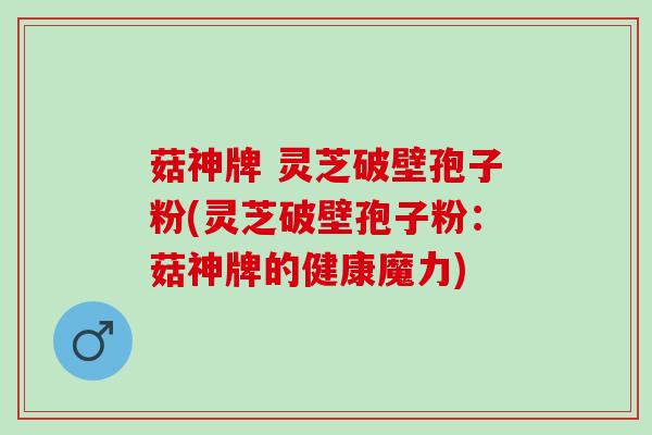 菇神牌 灵芝破壁孢子粉(灵芝破壁孢子粉：菇神牌的健康魔力)