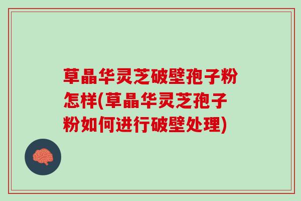 草晶华灵芝破壁孢子粉怎样(草晶华灵芝孢子粉如何进行破壁处理)