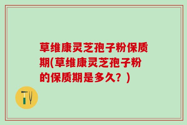 草维康灵芝孢子粉保质期(草维康灵芝孢子粉的保质期是多久？)