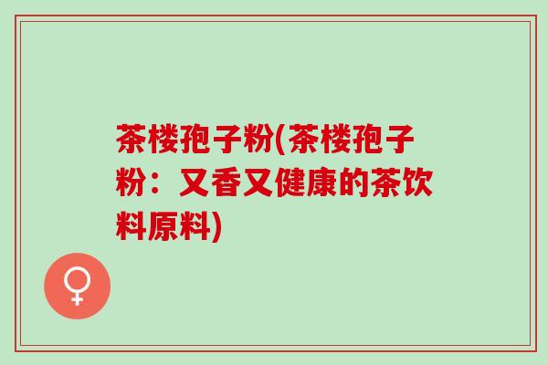 茶楼孢子粉(茶楼孢子粉:又香又健康的茶饮料原料) 茶楼孢子粉(茶楼孢子粉:又香又健康的茶饮料原料)