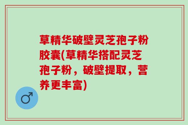 草精华破壁灵芝孢子粉胶囊(草精华搭配灵芝孢子粉，破壁提取，营养更丰富)