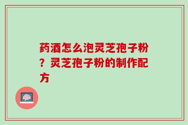 药酒怎么泡灵芝孢子粉?灵芝孢子粉的制作配方 药酒怎么泡灵芝孢子粉?灵芝孢子粉的制作配方