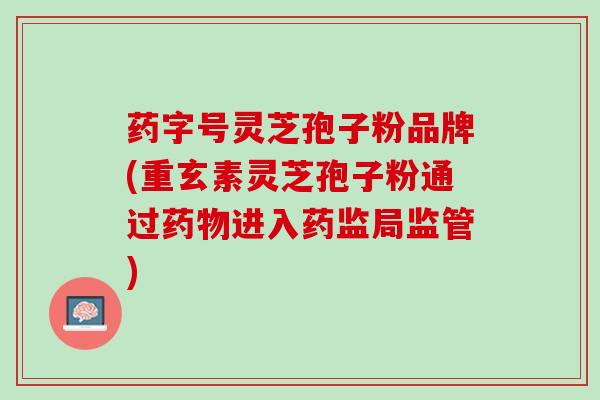 药字号灵芝孢子粉品牌(重玄素灵芝孢子粉通过药物进入药监局监管)