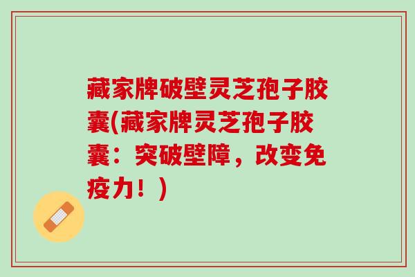 藏家牌破壁灵芝孢子胶囊(藏家牌灵芝孢子胶囊：突破壁障，改变免疫力！)