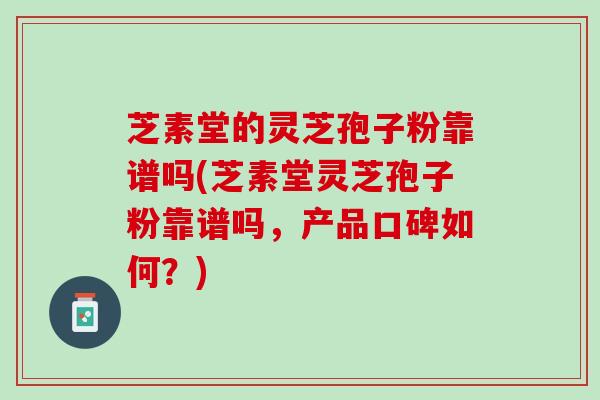芝素堂的灵芝孢子粉靠谱吗(芝素堂灵芝孢子粉靠谱吗，产品口碑如何？)