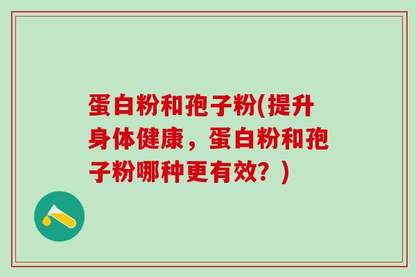 蛋白粉和孢子粉(提升身体健康，蛋白粉和孢子粉哪种更有效？)