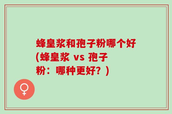 蜂皇浆和孢子粉哪个好(蜂皇浆 vs 孢子粉：哪种更好？)