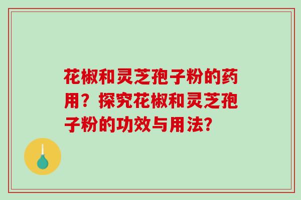 花椒和灵芝孢子粉的药用？探究花椒和灵芝孢子粉的功效与用法？