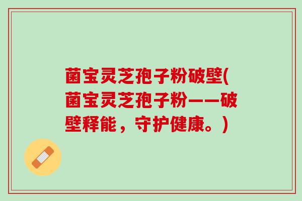 菌宝灵芝孢子粉破壁(菌宝灵芝孢子粉——破壁释能，守护健康。)