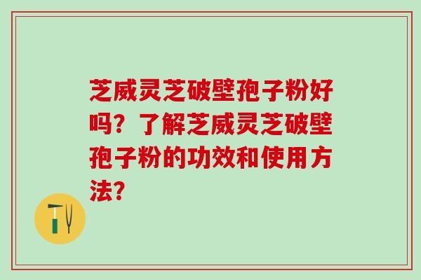 芝威灵芝破壁孢子粉好吗？了解芝威灵芝破壁孢子粉的功效和使用方法？