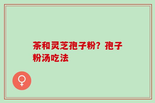 茶和灵芝孢子粉？孢子粉汤吃法