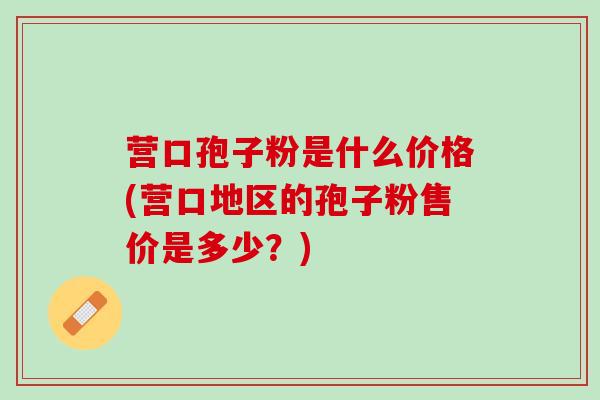 营口孢子粉是什么价格(营口地区的孢子粉售价是多少?) 营口孢子粉是什么价格(营口地区的孢子粉售价是多少?)