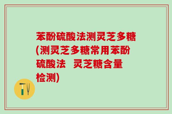 苯酚硫酸法测灵芝多糖(测灵芝多糖常用苯酚硫酸法  灵芝糖含量检测)