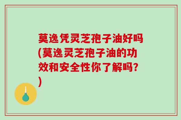 莫逸凭灵芝孢子油好吗(莫逸灵芝孢子油的功效和安全性你了解吗？)