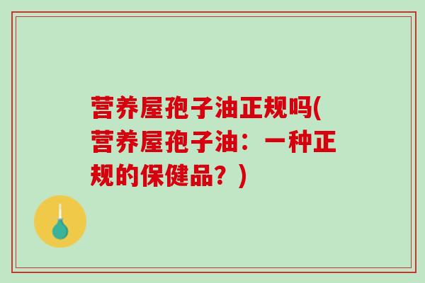 营养屋孢子油正规吗(营养屋孢子油：一种正规的保健品？)