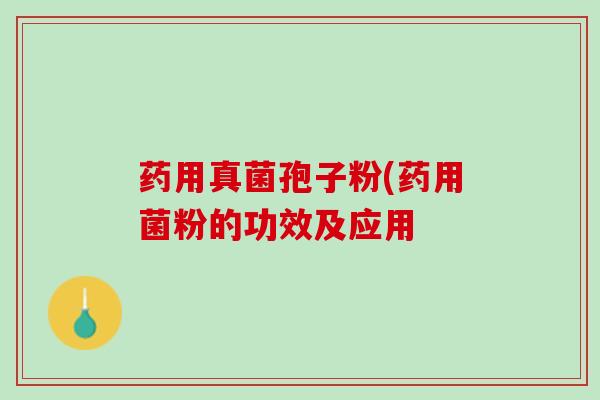 药用真菌孢子粉(药用菌粉的功效及应用