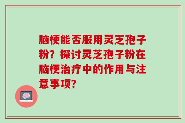 脑梗能否服用灵芝孢子粉？探讨灵芝孢子粉在脑梗中的作用与注意事项？