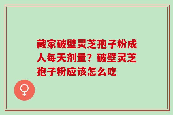藏家破壁灵芝孢子粉成人每天剂量？破壁灵芝孢子粉应该怎么吃