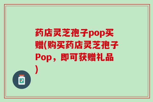 药店灵芝孢子pop买赠(购买药店灵芝孢子Pop，即可获赠礼品)