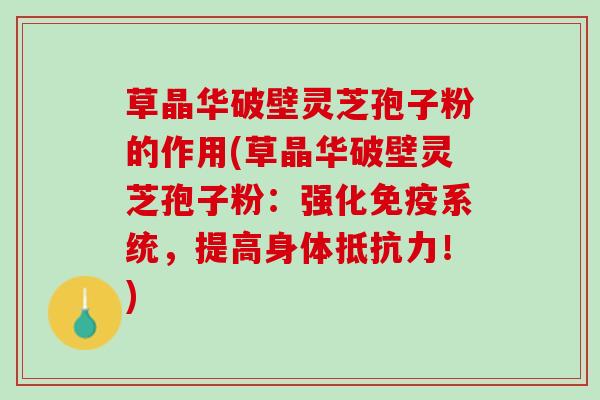 草晶华破壁灵芝孢子粉的作用(草晶华破壁灵芝孢子粉：强化免疫系统，提高身体抵抗力！)